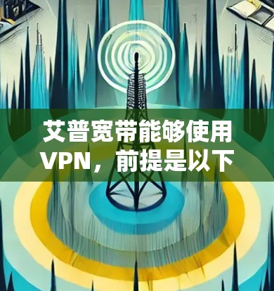 艾普宽带能够使用VPN，前提是以下条件得到满足