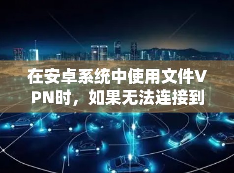 在安卓系统中使用文件VPN时,如果无法连接到目标服务器,可能是以下原因导致的 在安卓系统中使用文件VPN时,如果无法连接到目标服务器,可能是以下原因导致的