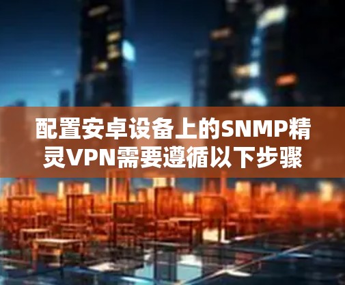 配置安卓设备上的SNMP精灵VPN需要遵循以下步骤