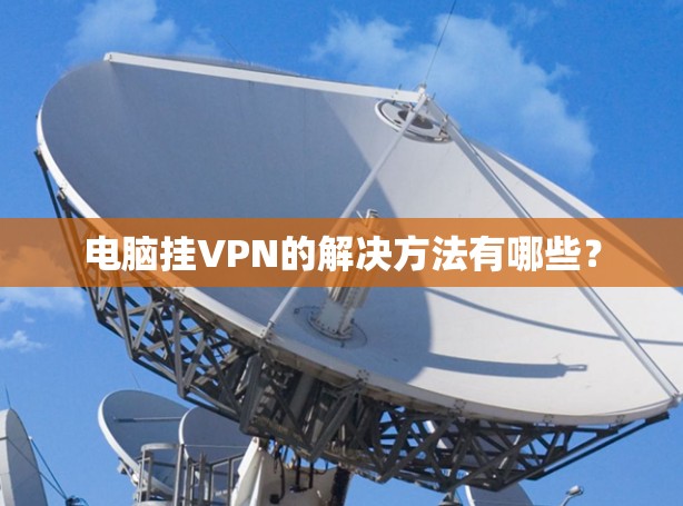 电脑挂VPN的解决方法有哪些? 电脑挂VPN的解决方法有哪些?