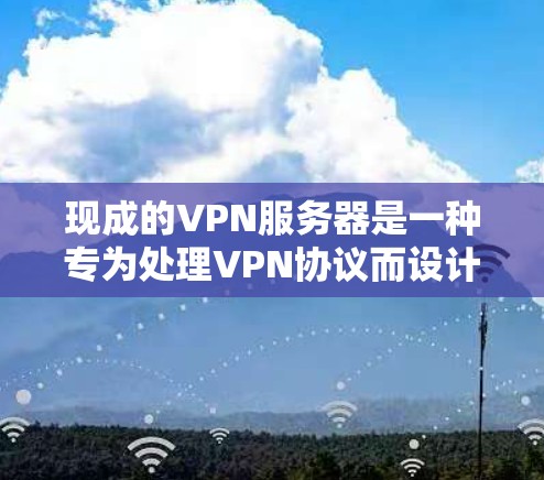 现成的VPN服务器是一种专为处理VPN协议而设计的服务器,提供了一种高效、安全的网络连接方式。以下是对现成VPN服务器的详细分析和使用建议 现成的VPN服务器是一种专为处理VPN协议而设计的服务器,提供了一种高效、安全的网络连接方式。以下是对现成VPN服务器的详细分析和使用建议