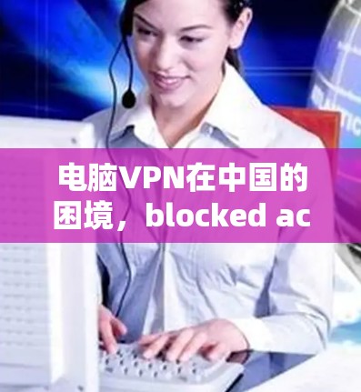 电脑VPN在中国的困境，blocked access问题及解决方案