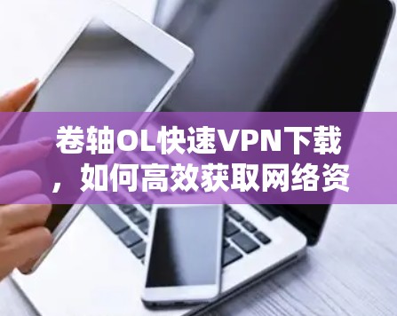 卷轴OL快速VPN下载,如何高效获取网络资源 卷轴OL快速VPN下载,如何高效获取网络资源