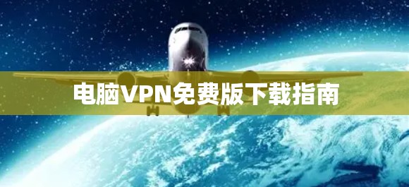 电脑VPN免费版下载指南 电脑VPN免费版下载指南