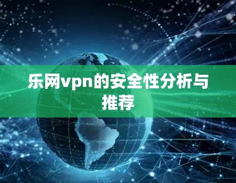 乐网vpn的安全性分析与推荐 乐网vpn的安全性分析与推荐