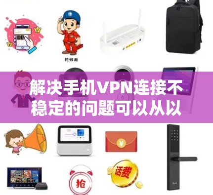解决手机VPN连接不稳定的问题可以从以下几个步骤入手 解决手机VPN连接不稳定的问题可以从以下几个步骤入手
