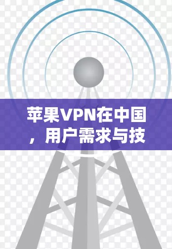 苹果VPN在中国，用户需求与技术挑战