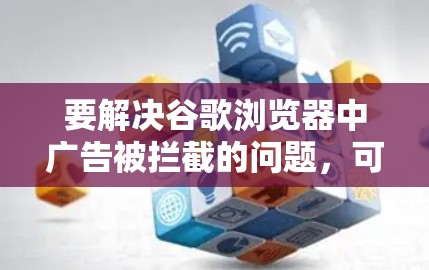 要解决谷歌浏览器中广告被拦截的问题,可以按照以下步骤进行调整和管理 要解决谷歌浏览器中广告被拦截的问题,可以按照以下步骤进行调整和管理