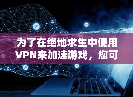 为了在绝地求生中使用VPN来加速游戏,您可以按照以下步骤操作 为了在绝地求生中使用VPN来加速游戏,您可以按照以下步骤操作