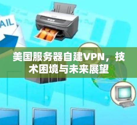 美国服务器自建VPN,技术困境与未来展望 美国服务器自建VPN,技术困境与未来展望