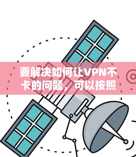 要解决如何让VPN不卡的问题,可以按照以下步骤进行