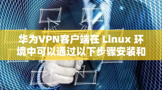 华为VPN客户端在 Linux 环境中可以通过以下步骤安装和使用