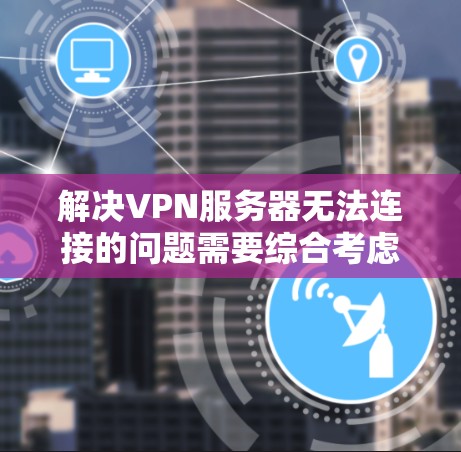 解决VPN服务器无法连接的问题需要综合考虑多个因素。以下是逐步的解决方案 解决VPN服务器无法连接的问题需要综合考虑多个因素。以下是逐步的解决方案