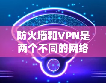 防火墙和VPN是两个不同的网络安全工具,它们在保护数据和网络安全方面有不同的作用和用途。以下是对两者的一些基本了解 防火墙和VPN是两个不同的网络安全工具,它们在保护数据和网络安全方面有不同的作用和用途。以下是对两者的一些基本了解