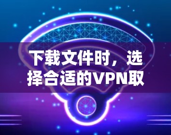 下载文件时,选择合适的VPN取决于你的需求。以下是一些常见推荐和方法 下载文件时,选择合适的VPN取决于你的需求。以下是一些常见推荐和方法