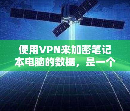 使用VPN来加密笔记本电脑的数据，是一个可靠且安全的措施。以下是一个简单而全面的指南，帮助你选择和使用VPN