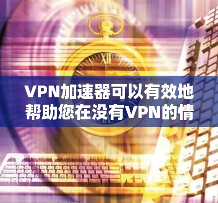 VPN加速器可以有效地帮助您在没有VPN的情况下快速连接互联网。虽然大多数VPN都是收费服务，但有一些VPN加速器提供免费试用版本，您可以尝试使用这些工具，以满足您的需求