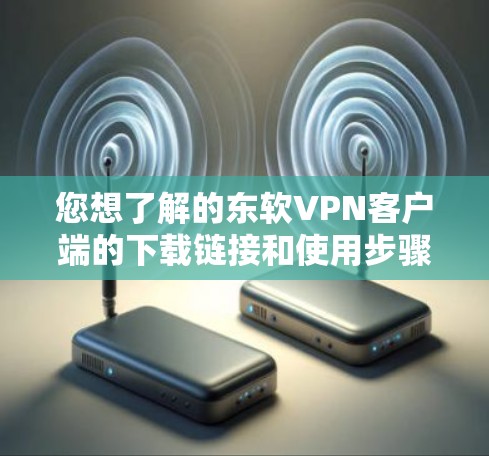 您想了解的东软VPN客户端的下载链接和使用步骤可以访问于以下官方页面 您想了解的东软VPN客户端的下载链接和使用步骤可以访问于以下官方页面