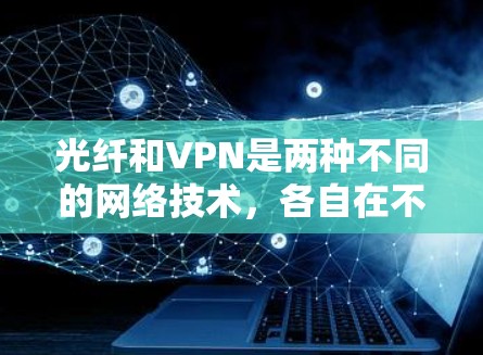 光纤和VPN是两种不同的网络技术，各自在不同领域和应用场景中被应用。以下是它们的区分