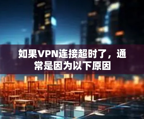 如果VPN连接超时了,通常是因为以下原因 如果VPN连接超时了,通常是因为以下原因
