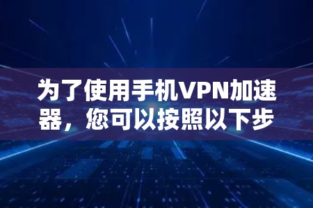 为了使用手机VPN加速器,您可以按照以下步骤进行操作 为了使用手机VPN加速器,您可以按照以下步骤进行操作