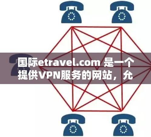 国际etravel.com 是一个提供VPN服务的网站,允许用户在不访问网站或设备的情况下,通过网络访问其他网站、服务器或设备。以下是关于国际etravel.com 上的VPN使用方法的详细步骤