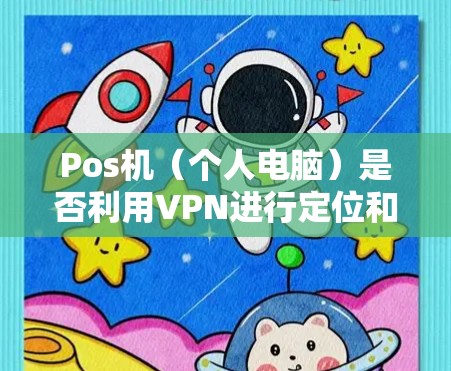 Pos机(个人电脑)是否利用VPN进行定位和操作,取决于具体的使用场景和技术实现。以下是关于VPN如何被用于Pos机的详细分析