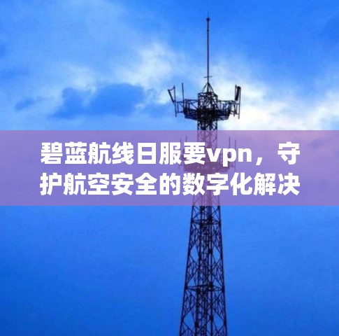 碧蓝航线日服要vpn，守护航空安全的数字化解决方案