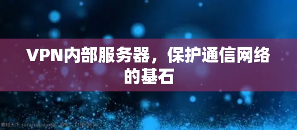 VPN内部服务器，保护通信网络的基石