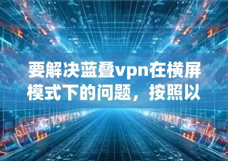 要解决蓝叠vpn在横屏模式下的问题，按照以下步骤操作