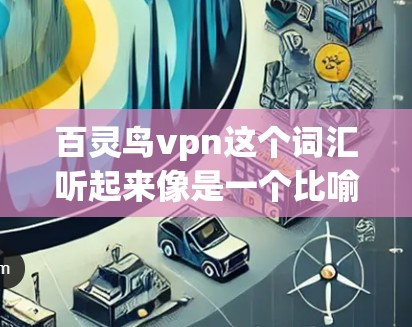 百灵鸟vpn这个词汇听起来像是一个比喻或某个特定领域的术语,可能与装饰艺术、艺术收藏或某种特定物品的名称相关。以下是可能的解释 百灵鸟vpn这个词汇听起来像是一个比喻或某个特定领域的术语,可能与装饰艺术、艺术收藏或某种特定物品的名称相关。以下是可能的解释