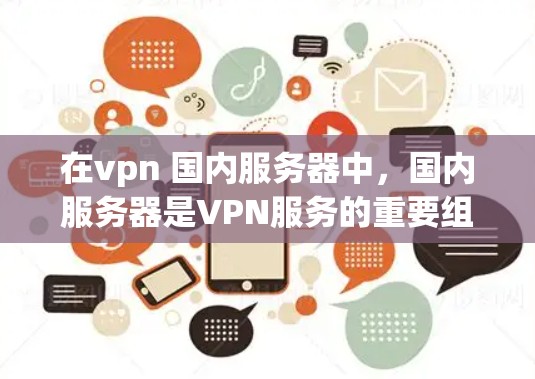 在vpn 国内服务器中，国内服务器是VPN服务的重要组成部分，通常是指国内运营的服务器，用于处理数据传输和服务器配置。以下是关于国内服务器在VPN中作用的详细分析