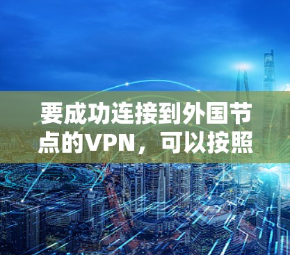 要成功连接到外国节点的VPN,可以按照以下步骤进行 要成功连接到外国节点的VPN,可以按照以下步骤进行