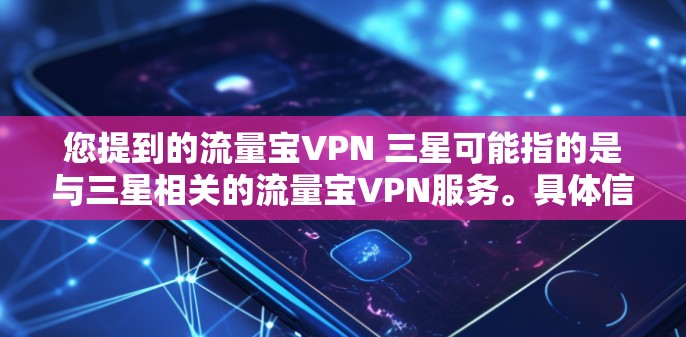 您提到的流量宝VPN 三星可能指的是与三星相关的流量宝VPN服务。具体信息取决于流量宝和三星在您所指的是什么。以下是一些可能的解释 您提到的流量宝VPN 三星可能指的是与三星相关的流量宝VPN服务。具体信息取决于流量宝和三星在您所指的是什么。以下是一些可能的解释