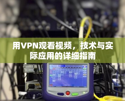 用VPN观看视频，技术与实际应用的详细指南