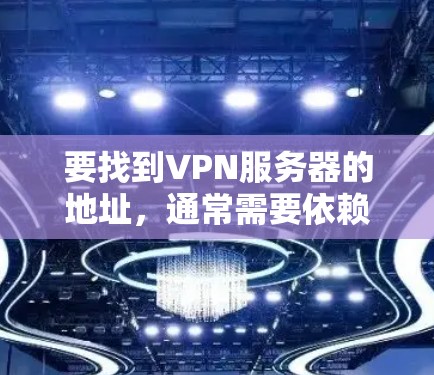 要找到VPN服务器的地址,通常需要依赖于以下几个步骤 要找到VPN服务器的地址,通常需要依赖于以下几个步骤