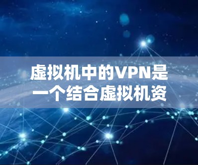虚拟机中的VPN是一个结合虚拟机资源和加密技术的网络协议，主要用于在虚拟化环境中实现数据的安全传输和管理。以下是对虚拟机中的VPN的详细分析和建议