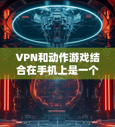 VPN和动作游戏结合在手机上是一个有趣且实用的体验。以下是一些关于在安卓设备上下载并使用动作游戏的同时，也可以通过VPN连接到外部网络的应用，以及如何在手机上实现VPN和动作游戏的结合