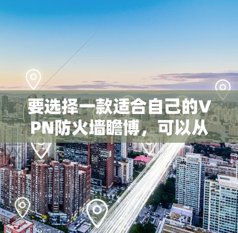 要选择一款适合自己的VPN防火墙瞻博，可以从以下几个方面进行综合考虑