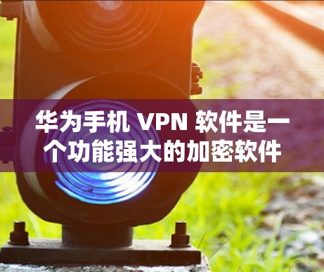 华为手机 VPN 软件是一个功能强大的加密软件，支持多种设备和网络环境，适合在没有Wi-Fi的情况下进行加密通信。以下是几个版本的详细介绍和推荐