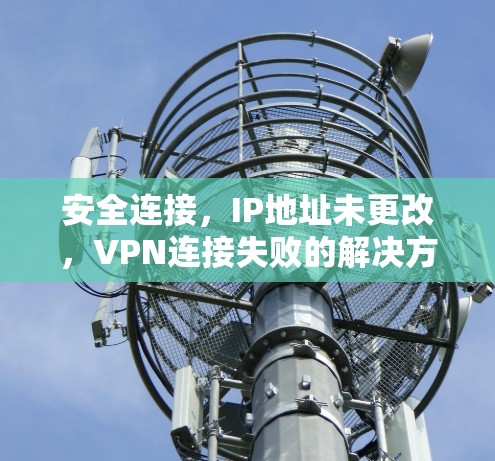 安全连接,IP地址未更改,VPN连接失败的解决方案
