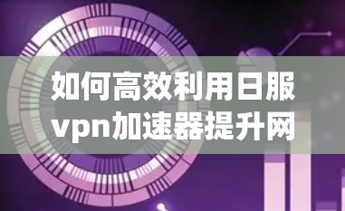 如何高效利用日服vpn加速器提升网络体验