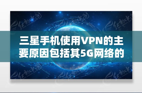 三星手机使用VPN的主要原因包括其5G网络的高速度和安全性需求，以及用户对数据保护的重视。以下是对此问题的分步解释