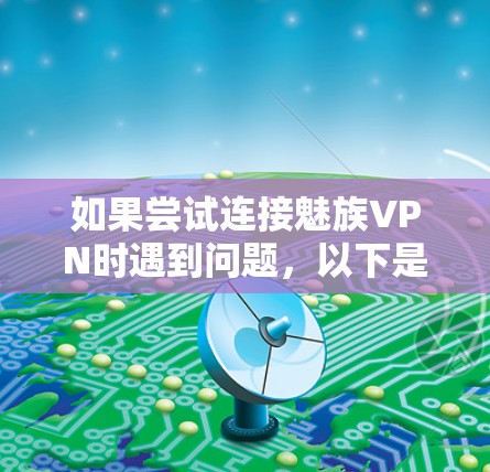 如果尝试连接魅族VPN时遇到问题,以下是一些可能的解决方案