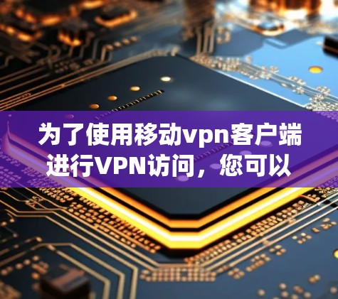 为了使用移动vpn客户端进行VPN访问,您可以按照以下步骤进行操作
