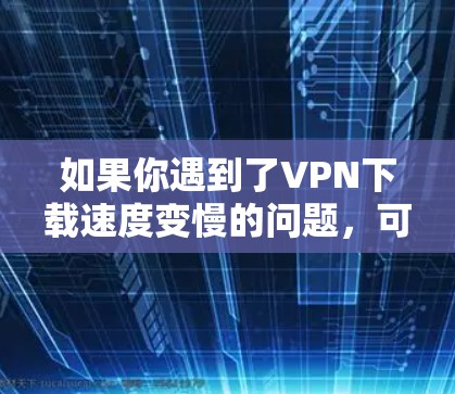 如果你遇到了VPN下载速度变慢的问题，可能的原因包括以下几个方面
