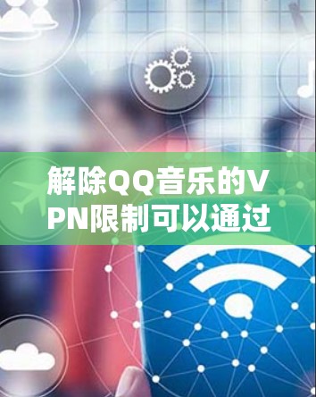 解除QQ音乐的VPN限制可以通过以下步骤进行