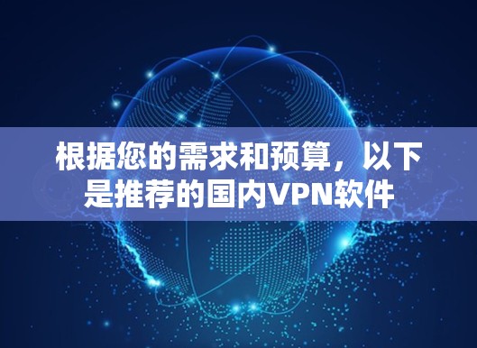根据您的需求和预算,以下是推荐的国内VPN软件 根据您的需求和预算,以下是推荐的国内VPN软件