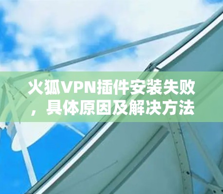 火狐VPN插件安装失败,具体原因及解决方法 火狐VPN插件安装失败,具体原因及解决方法