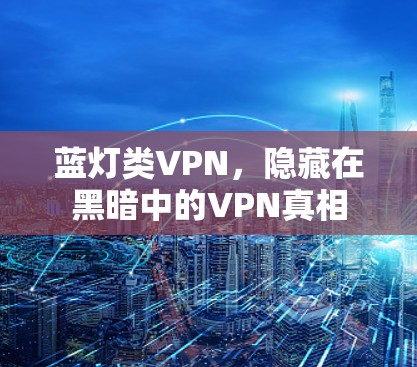 蓝灯类VPN，隐藏在黑暗中的VPN真相